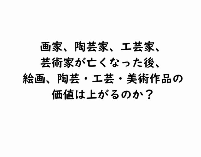 画家、陶芸家、芸術家が亡くなった後に絵画、陶芸、工芸、美術作品の価値は上がるのか？
